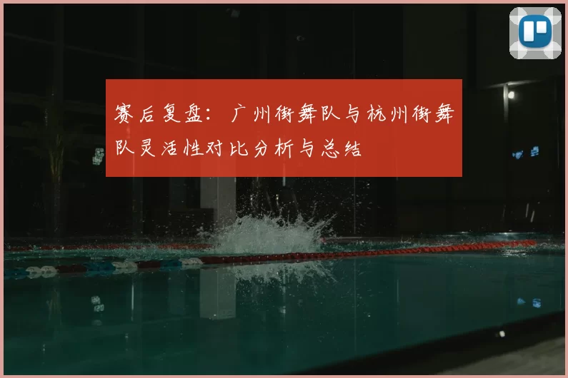 赛后复盘:广州街舞队与杭州街舞队灵活性对比分析与总结