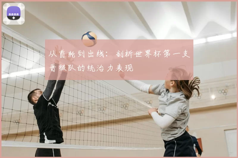 从首轮到出线：剖析世界杯第一支晋级队的统治力表现