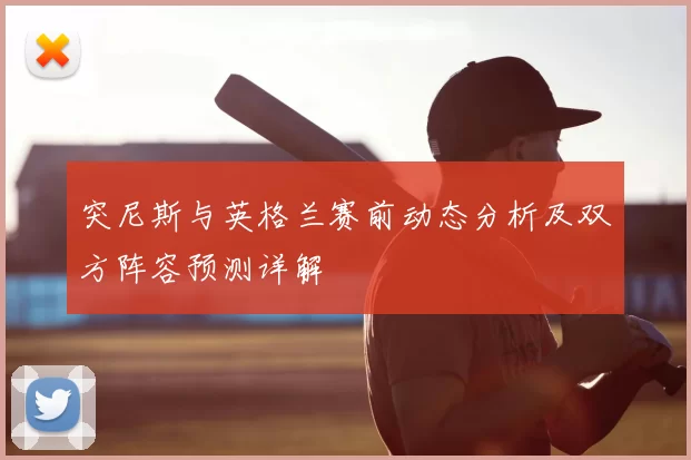 突尼斯与英格兰赛前动态分析及双方阵容预测详解