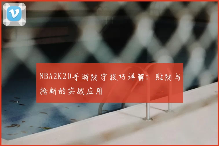 NBA2K20手游防守技巧详解：贴防与抢断的实战应用