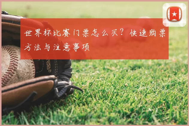 世界杯比赛门票怎么买？快速购票方法与注意事项