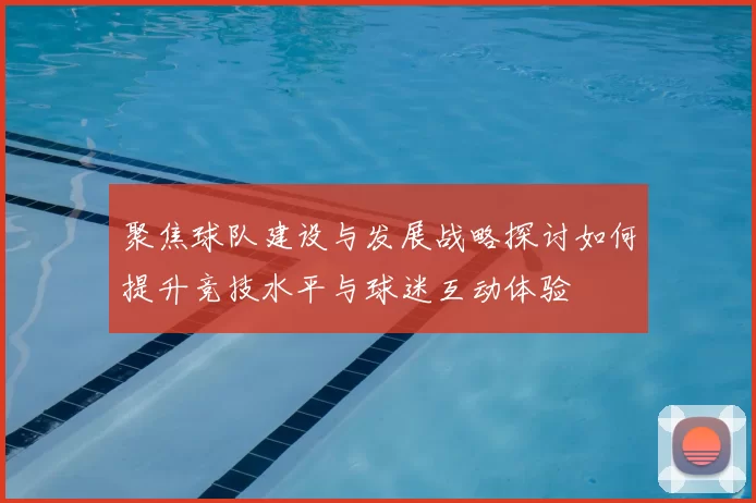 聚焦球队建设与发展战略探讨如何提升竞技水平与球迷互动体验