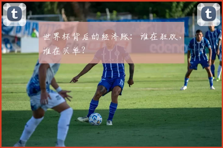 世界杯背后的经济账：谁在狂欢，谁在买单？