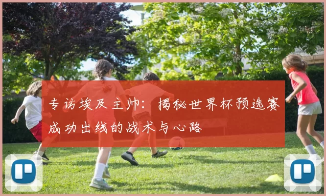 专访埃及主帅：揭秘世界杯预选赛成功出线的战术与心路