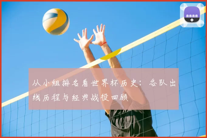 从小组排名看世界杯历史：各队出线历程与经典战役回顾