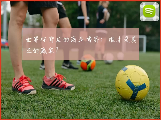 世界杯背后的商业博弈：谁才是真正的赢家？