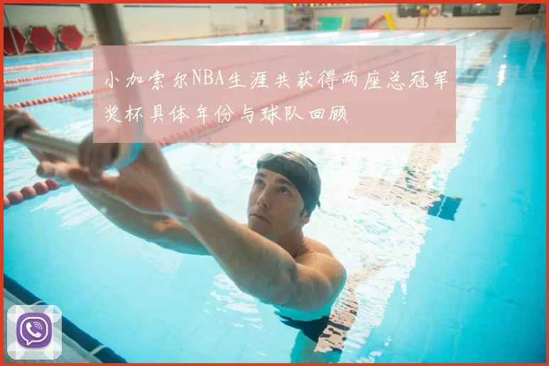 小加索尔NBA生涯共获得两座总冠军奖杯具体年份与球队回顾