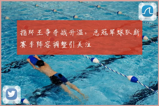 指环王争夺战升温，总冠军球队新赛季阵容调整引关注