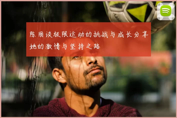 陈丽谈极限运动的挑战与成长分享她的激情与坚持之路