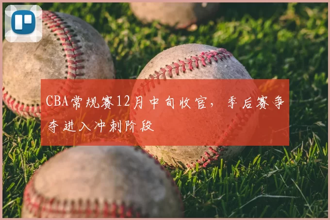 CBA常规赛12月中旬收官，季后赛争夺进入冲刺阶段
