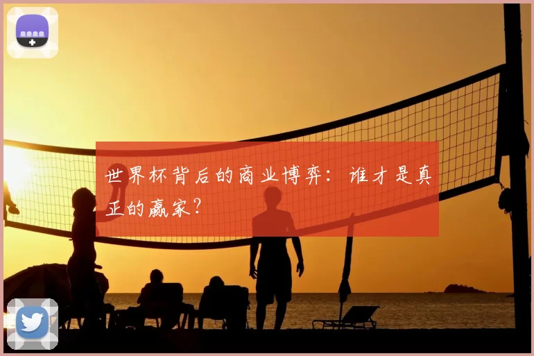 世界杯背后的商业博弈：谁才是真正的赢家？