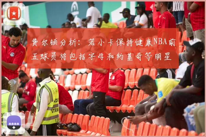 费尔顿分析：若小卡保持健康NBA前五球员将包括字母和约基奇等明星