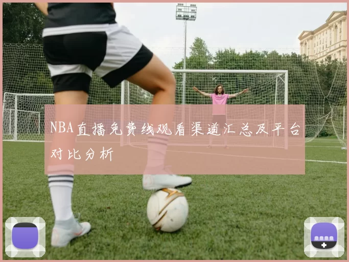NBA直播免费线观看渠道汇总及平台对比分析