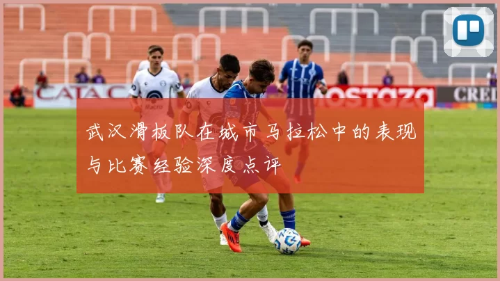 武汉滑板队在城市马拉松中的表现与比赛经验深度点评