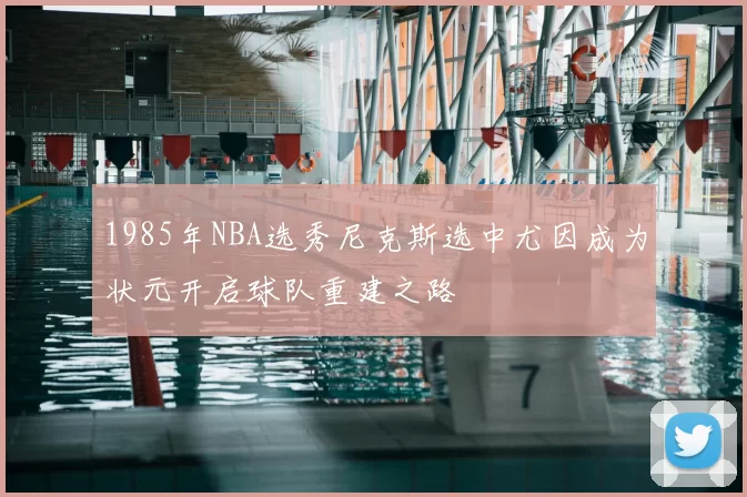 1985年NBA选秀尼克斯选中尤因成为状元开启球队重建之路
