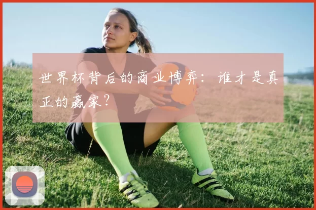 世界杯背后的商业博弈：谁才是真正的赢家？
